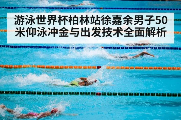 游泳世界杯柏林站徐嘉余男子50米仰泳冲金与出发技术全面解析 | pg