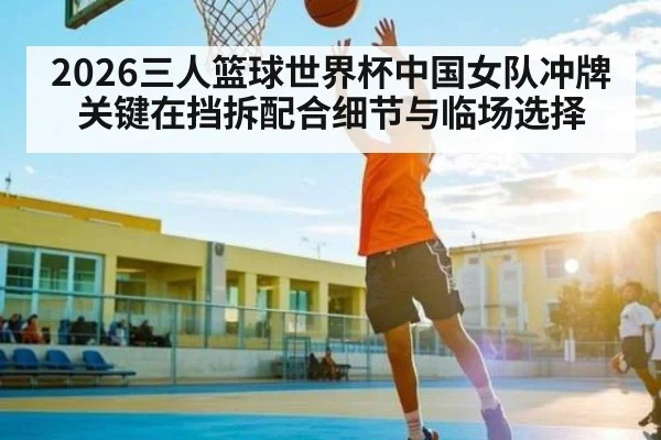 2026三人篮球世界杯中国女队冲牌关键在挡拆配合细节与临场选择