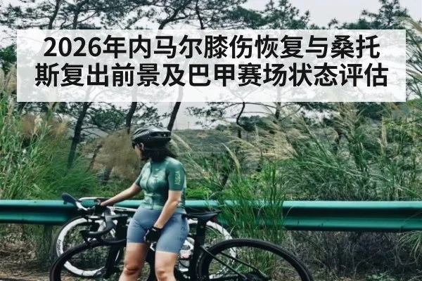 2026年内马尔膝伤恢复与桑托斯复出前景及巴甲赛场状态评估