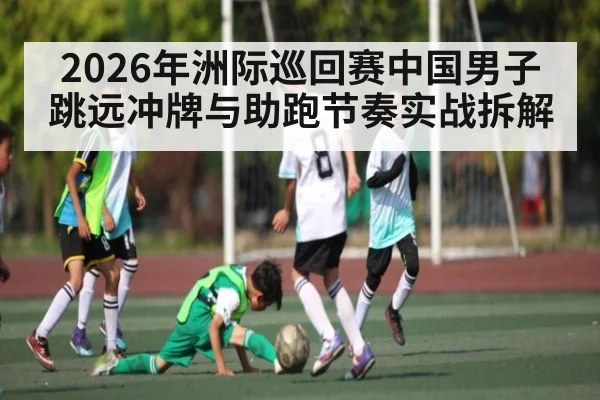2026年洲际巡回赛中国男子跳远冲牌与助跑节奏实战拆解