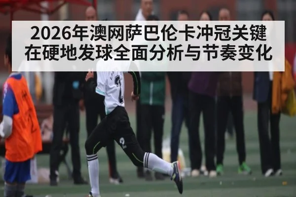 2026年澳网萨巴伦卡冲冠关键在硬地发球全面分析与节奏变化